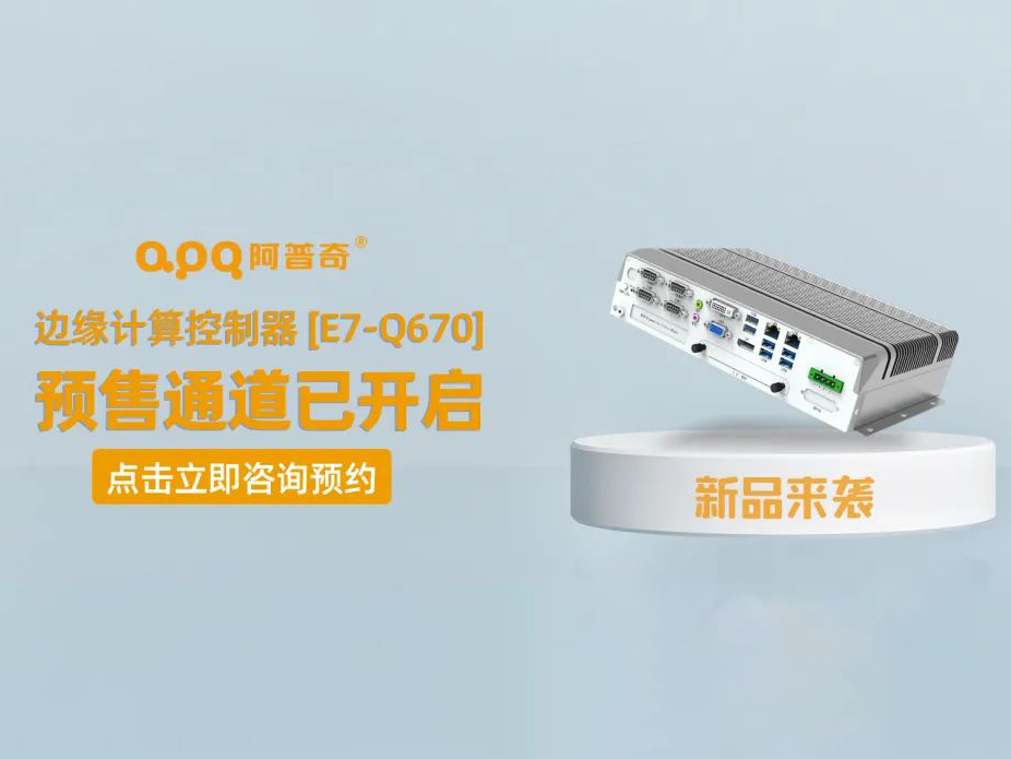 阿普奇邊緣計算控制器煥新成果——E7-Q670正式發布，預售通道已開啟！